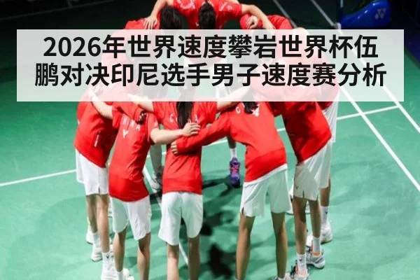 2026年世界速度攀岩世界杯伍鹏对决印尼选手男子速度赛分析
