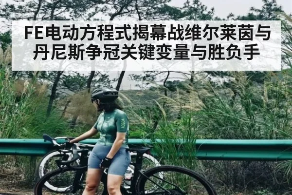 FE电动方程式揭幕战维尔莱茵与丹尼斯争冠关键变量与胜负手